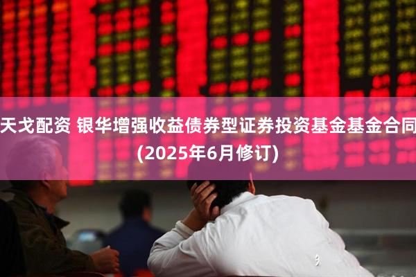 天戈配资 银华增强收益债券型证券投资基金基金合同(2025年6月修订)