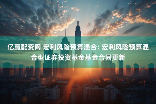 亿赢配资网 宏利风险预算混合: 宏利风险预算混合型证券投资基金基金合同更新