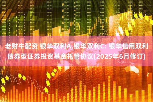 老财牛配资 银华双利A,银华双利C: 银华信用双利债券型证券投资基金托管协议(2025年6月修订)