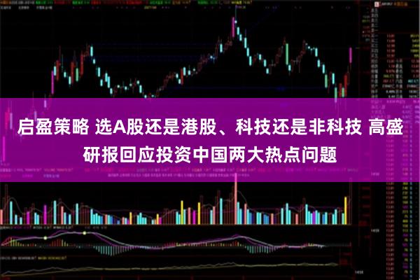 启盈策略 选A股还是港股、科技还是非科技 高盛研报回应投资中国两大热点问题