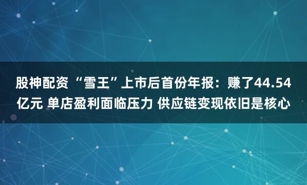 股神配资 “雪王”上市后首份年报：赚了44.54亿元 单店盈利面临压力 供应链变现依旧是核心