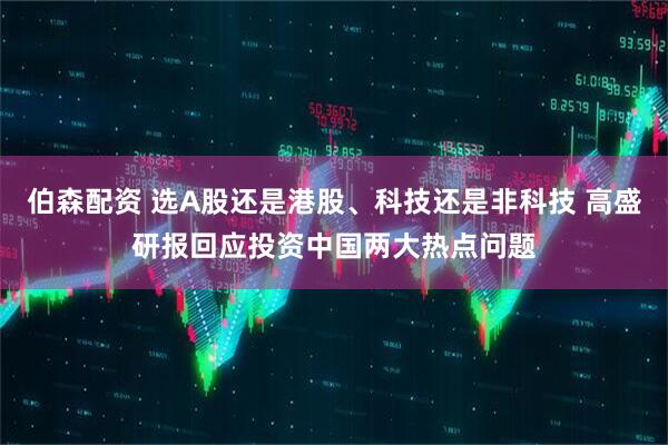 伯森配资 选A股还是港股、科技还是非科技 高盛研报回应投资中国两大热点问题