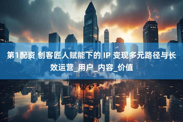 第1配资 创客匠人赋能下的 IP 变现多元路径与长效运营_用户_内容_价值