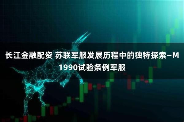 长江金融配资 苏联军服发展历程中的独特探索—M1990试验条例军服