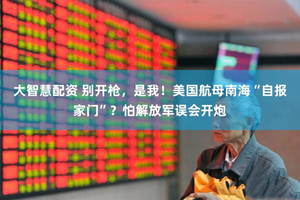 大智慧配资 别开枪，是我！美国航母南海“自报家门”？怕解放军误会开炮