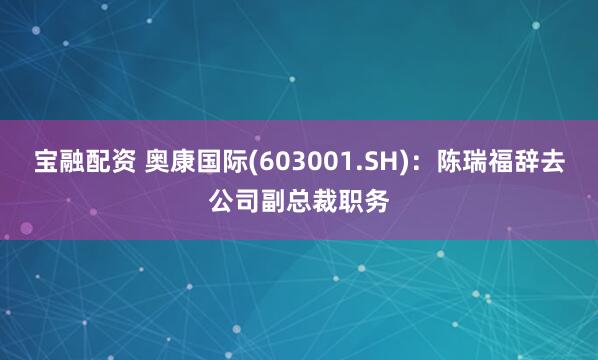 宝融配资 奥康国际(603001.SH)：陈瑞福辞去公司副总裁职务