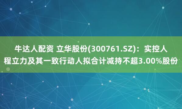 牛达人配资 立华股份(300761.SZ)：实控人程立力及其一致行动人拟合计减持不超3.00%股份
