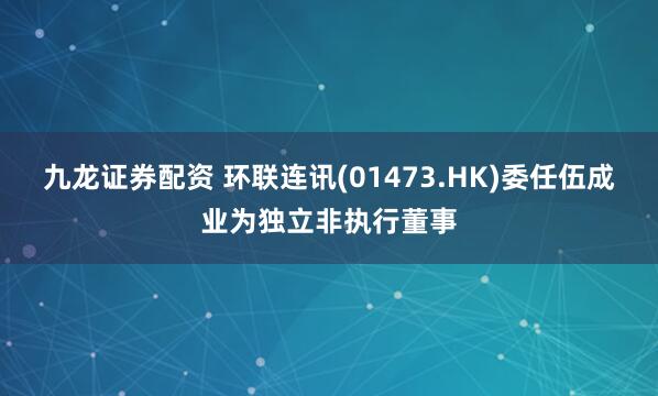 九龙证券配资 环联连讯(01473.HK)委任伍成业为独立非执行董事
