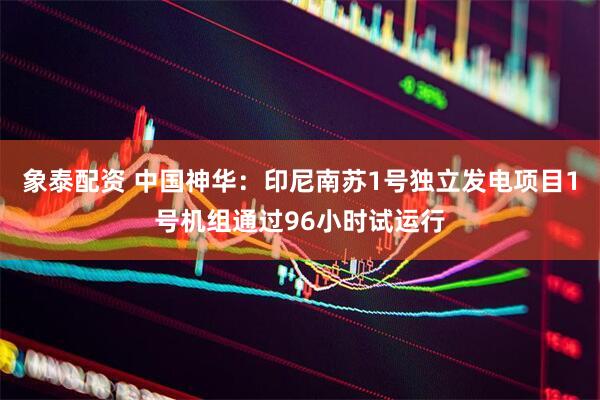 象泰配资 中国神华：印尼南苏1号独立发电项目1号机组通过96小时试运行