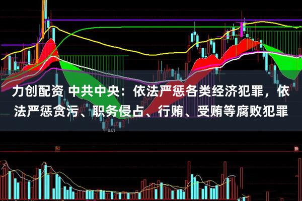 力创配资 中共中央：依法严惩各类经济犯罪，依法严惩贪污、职务侵占、行贿、受贿等腐败犯罪