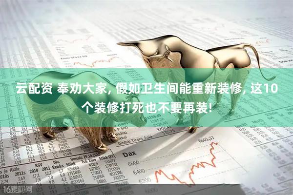云配资 奉劝大家, 假如卫生间能重新装修, 这10个装修打死也不要再装!