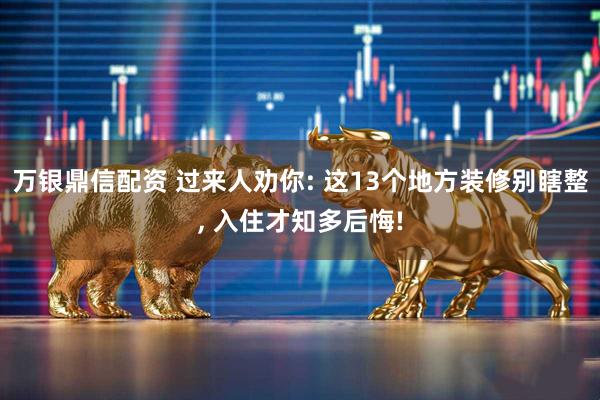 万银鼎信配资 过来人劝你: 这13个地方装修别瞎整, 入住才知多后悔!