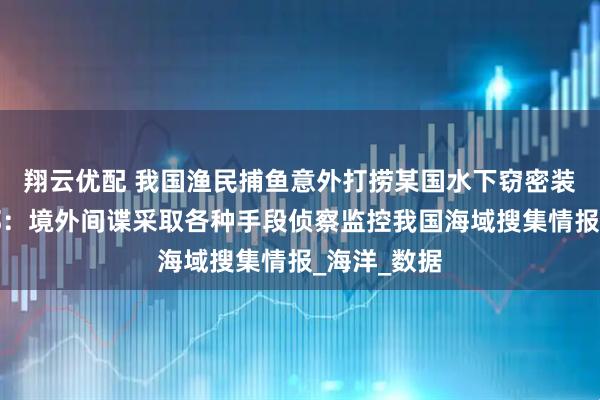 翔云优配 我国渔民捕鱼意外打捞某国水下窃密装置，国安部：境外间谍采取各种手段侦察监控我国海域搜集情报_海洋_数据