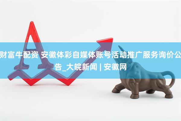 财富牛配资 安徽体彩自媒体账号活动推广服务询价公告_大皖新闻 | 安徽网