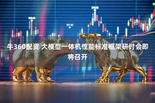 牛360配资 大模型一体机性能标准框架研讨会即将召开