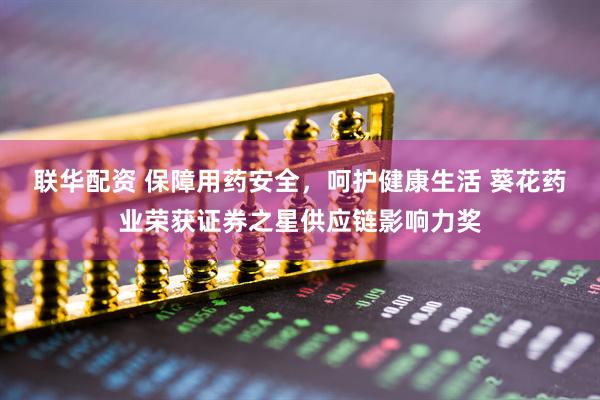 联华配资 保障用药安全，呵护健康生活 葵花药业荣获证券之星供应链影响力奖