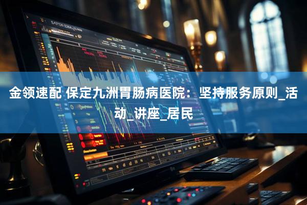 金领速配 保定九洲胃肠病医院：坚持服务原则_活动_讲座_居民
