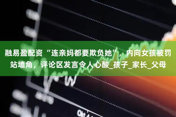 融易盈配资 “连亲妈都要欺负她”，内向女孩被罚站墙角，评论区发言令人心酸_孩子_家长_父母