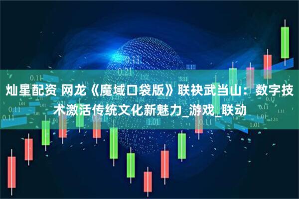灿星配资 网龙《魔域口袋版》联袂武当山：数字技术激活传统文化新魅力_游戏_联动