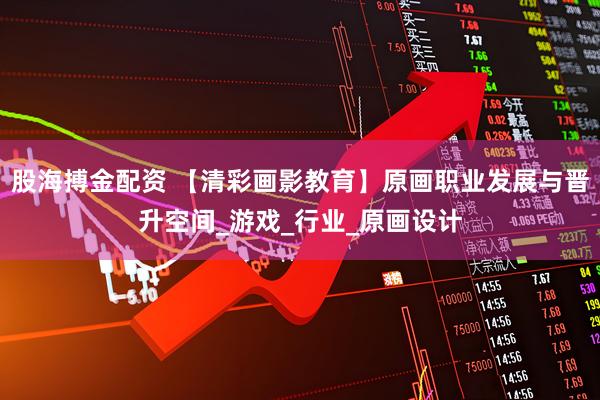 股海搏金配资 【清彩画影教育】原画职业发展与晋升空间_游戏_行业_原画设计