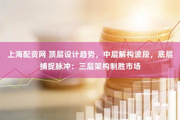 上海配资网 顶层设计趋势，中层解构波段，底层捕捉脉冲：三层架构制胜市场