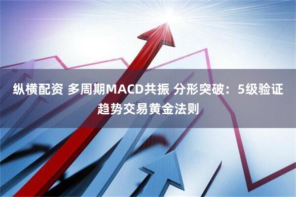 纵横配资 多周期MACD共振 分形突破：5级验证趋势交易黄金法则