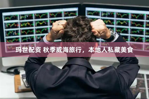 玛世配资 秋季威海旅行，本地人私藏美食