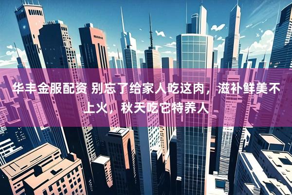 华丰金服配资 别忘了给家人吃这肉，滋补鲜美不上火，秋天吃它特养人
