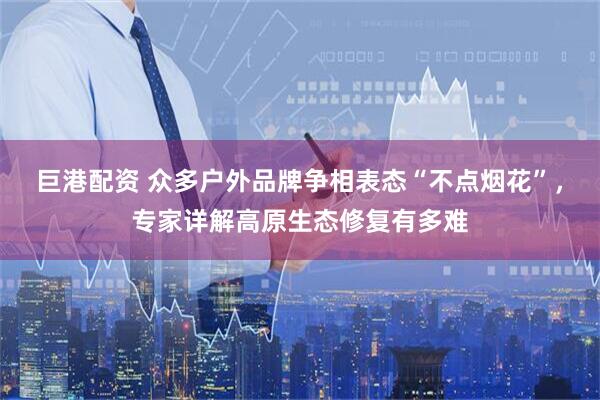 巨港配资 众多户外品牌争相表态“不点烟花”，专家详解高原生态修复有多难