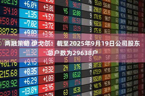 两融策略 伊戈尔：截至2025年9月19日公司股东总户数为29638户