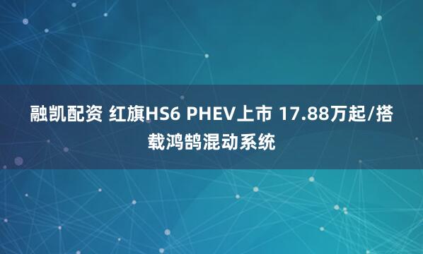 融凯配资 红旗HS6 PHEV上市 17.88万起/搭载鸿鹄混动系统