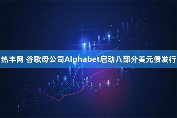 热丰网 谷歌母公司Alphabet启动八部分美元债发行
