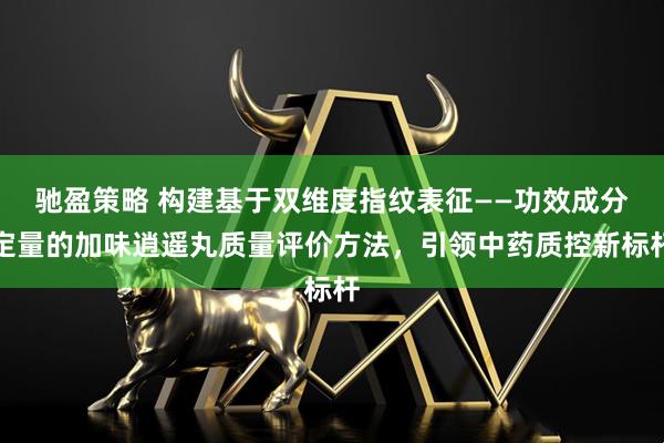 驰盈策略 构建基于双维度指纹表征——功效成分定量的加味逍遥丸质量评价方法，引领中药质控新标杆