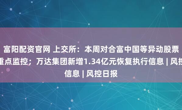 富阳配资官网 上交所：本周对合富中国等异动股票进行重点监控；万达集团新增1.34亿元恢复执行信息 | 风控日报