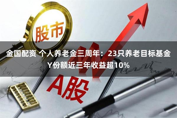 金国配资 个人养老金三周年：23只养老目标基金Y份额近三年收益超10%