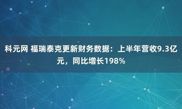 科元网 福瑞泰克更新财务数据：上半年营收9.3亿元，同比增长198%