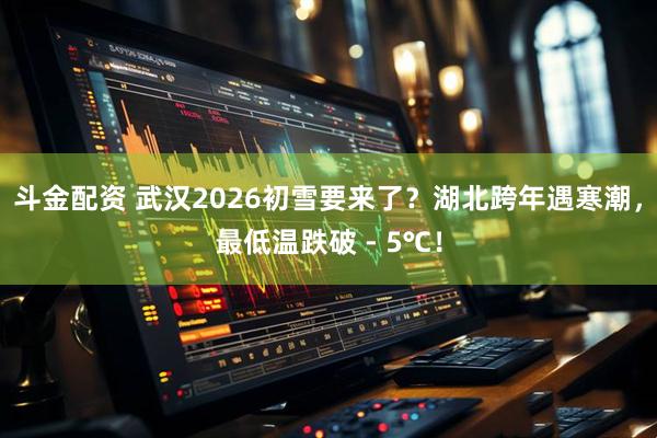 斗金配资 武汉2026初雪要来了?湖北跨年遇寒潮,最低温跌破 - 5℃!