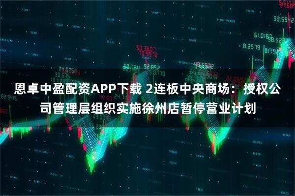 恩卓中盈配资APP下载 2连板中央商场:授权公司管理层组织实施徐州店暂停营业计划