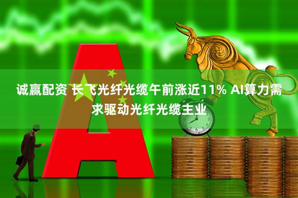 诚赢配资 长飞光纤光缆午前涨近11% AI算力需求驱动光纤光缆主业