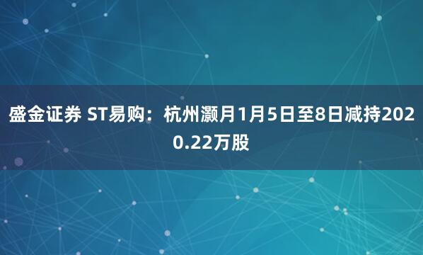 盛金证券 ST易购:杭州灏月1月5日至8日减持2020.22万股