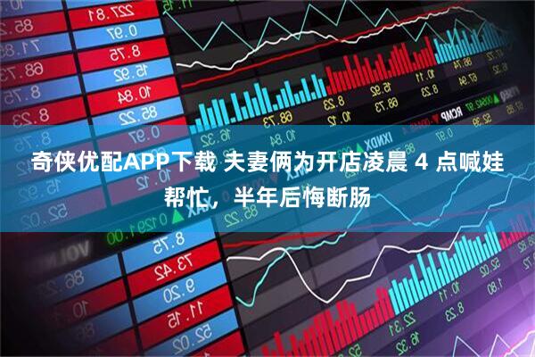奇侠优配APP下载 夫妻俩为开店凌晨 4 点喊娃帮忙,半年后悔断肠