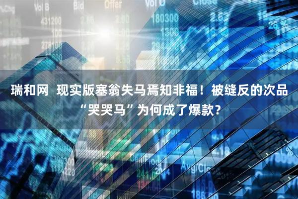 瑞和网 现实版塞翁失马焉知非福!被缝反的次品“哭哭马”为何成了爆款?