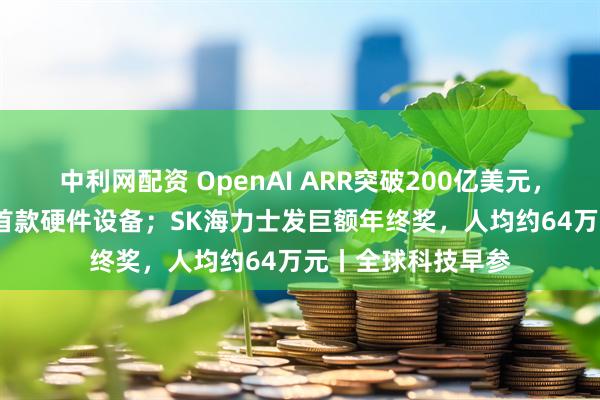中利网配资 OpenAI ARR突破200亿美元，计划2026年发布首款硬件设备；SK海力士发巨额年终奖，人均约64万元丨全球科技早参