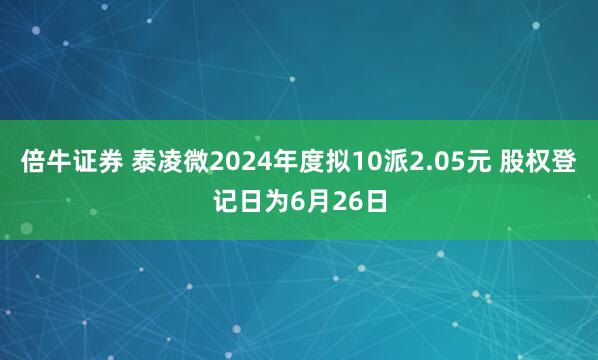 倍牛证券 泰凌微2024年度拟10派2.05元 股权登记日为6月26日