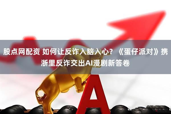 股点网配资 如何让反诈入脑入心？《蛋仔派对》携浙里反诈交出AI漫剧新答卷